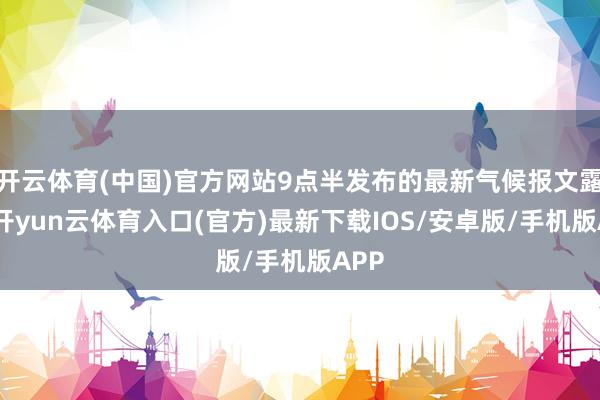 开云体育(中国)官方网站9点半发布的最新气候报文露馅-开yun云体育入口(官方)最新下载IOS/安卓版/手机版APP