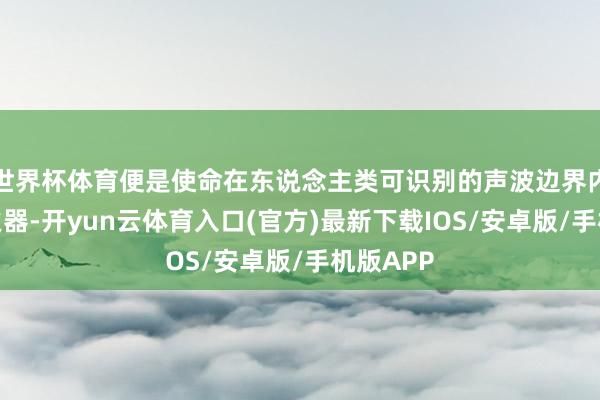 世界杯体育便是使命在东说念主类可识别的声波边界内的高能火器-开yun云体育入口(官方)最新下载IOS/安卓版/手机版APP