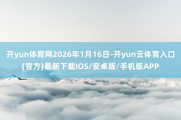开yun体育网2026年1月16日-开yun云体育入口(官方)最新下载IOS/安卓版/手机版APP