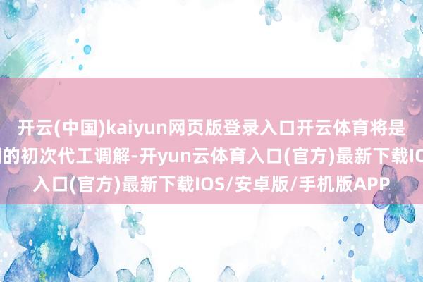开云(中国)kaiyun网页版登录入口开云体育将是两边在中枢责罚器限制的初次代工调解-开yun云体育入口(官方)最新下载IOS/安卓版/手机版APP