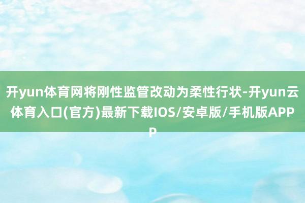 开yun体育网将刚性监管改动为柔性行状-开yun云体育入口(官方)最新下载IOS/安卓版/手机版APP