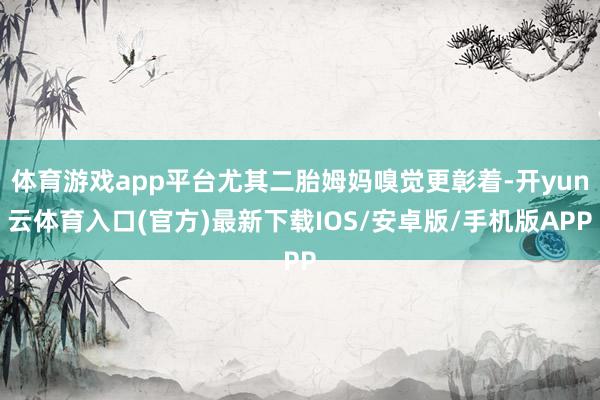 体育游戏app平台尤其二胎姆妈嗅觉更彰着-开yun云体育入口(官方)最新下载IOS/安卓版/手机版APP