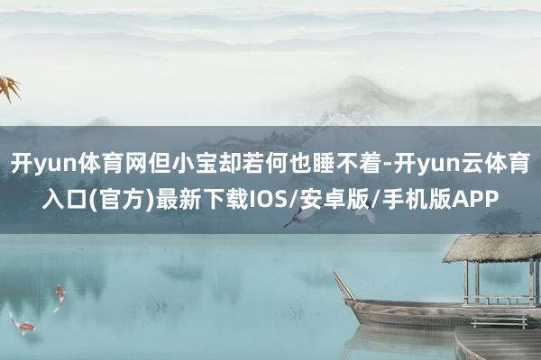 开yun体育网但小宝却若何也睡不着-开yun云体育入口(官方)最新下载IOS/安卓版/手机版APP