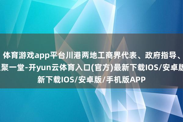 体育游戏app平台川港两地工商界代表、政府指导、企业嘉宾王人聚一堂-开yun云体育入口(官方)最新下载IOS/安卓版/手机版APP