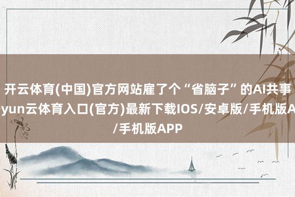 开云体育(中国)官方网站雇了个“省脑子”的AI共事-开yun云体育入口(官方)最新下载IOS/安卓版/手机版APP