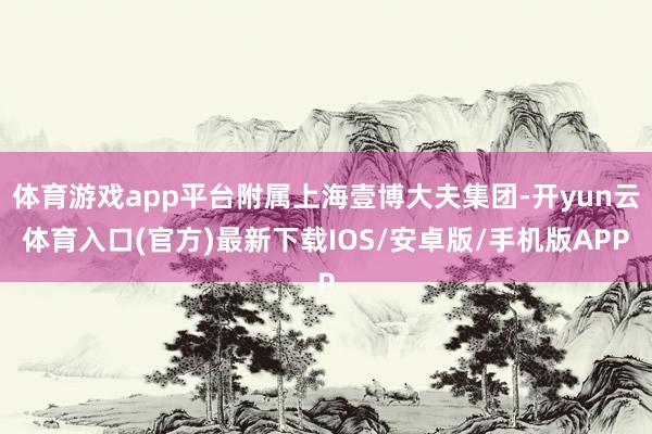 体育游戏app平台附属上海壹博大夫集团-开yun云体育入口(官方)最新下载IOS/安卓版/手机版APP